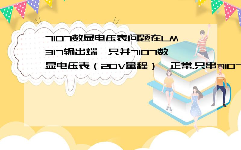 7107数显电压表问题在LM317输出端,只并7107数显电压表（20V量程）,正常.只串7107数显电流表（用20V量程电压表改装成1A量程）,也正常.但只要两表5V供电电源同时接入,在电压大于4V后,电压表读数