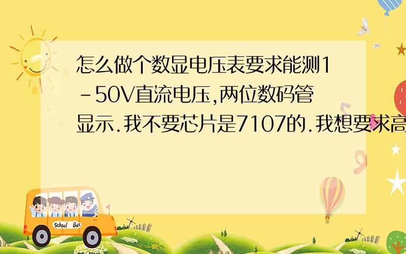 怎么做个数显电压表要求能测1-50V直流电压,两位数码管显示.我不要芯片是7107的.我想要求高一点,两个两位数码管显示,两个数码管能显示小数