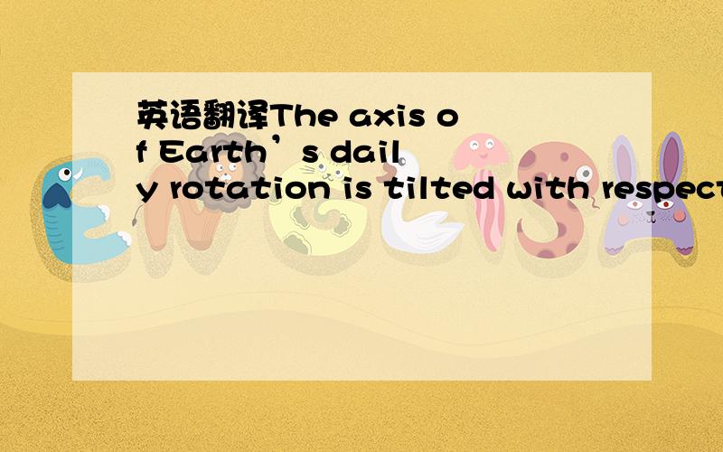 英语翻译The axis of Earth’s daily rotation is tilted with respect to the plane of its orbit at an angle of roughly 23 degrees.