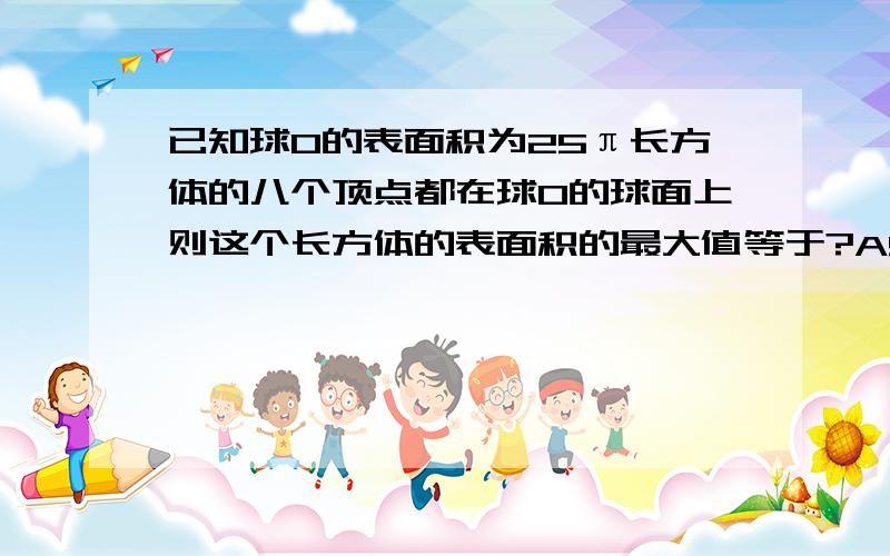 已知球O的表面积为25π长方体的八个顶点都在球O的球面上则这个长方体的表面积的最大值等于?A50已知球O的表面积为25π长方体的八个顶点都在球O的球面上则这个长方体的表面积的最大值等于