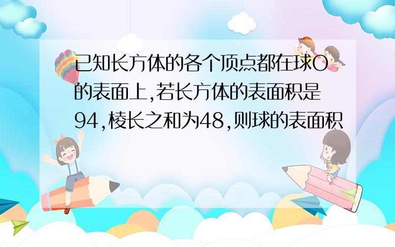 已知长方体的各个顶点都在球O的表面上,若长方体的表面积是94,棱长之和为48,则球的表面积