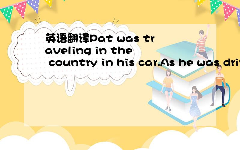 英语翻译Pat was traveling in the country in his car.As he was driving along a road and________a small hotel,he saw an old man at the side of the road.He___his car and said to the old man,