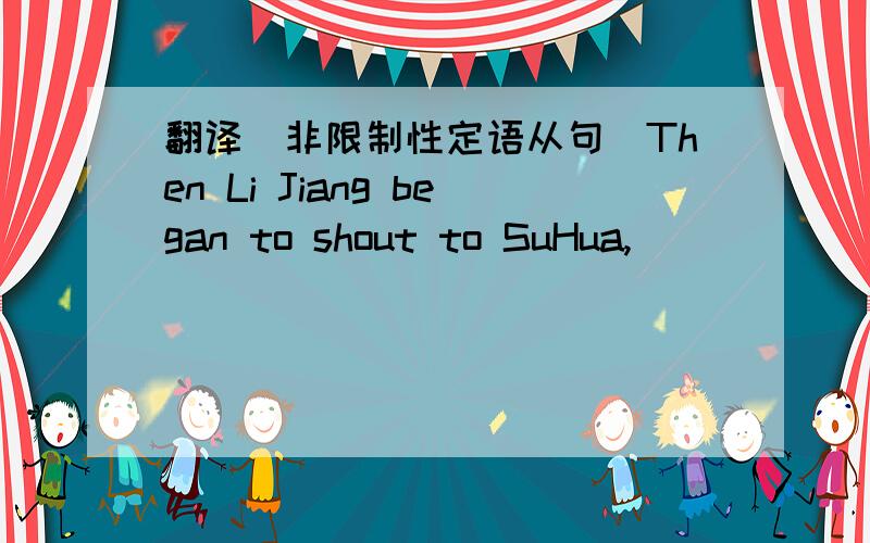 翻译（非限制性定语从句）Then Li Jiang began to shout to SuHua,______________________(结果导致一场激烈的争吵,非限制性定语从句）