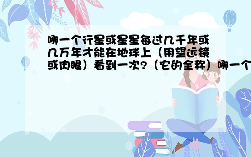 哪一个行星或星星每过几千年或几万年才能在地球上（用望远镜或肉眼）看到一次?（它的全称）哪一个行星或星星每过几千年或几万年才能在地球上（用望远镜或肉眼）看到一次?（它的全