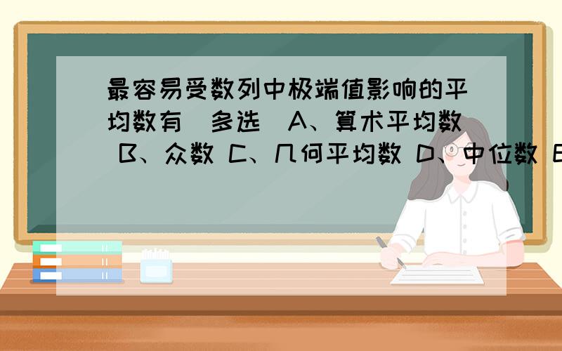 最容易受数列中极端值影响的平均数有（多选）A、算术平均数 B、众数 C、几何平均数 D、中位数 E、调和平均数这是多选题,求这个题是多选题啊？