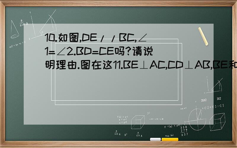 10.如图,DE//BC,∠1=∠2.BD=CE吗?请说明理由.图在这11.BE⊥AC,CD⊥AB,BE和CD相交于O,OB=OC,说明△ABC是等腰三角形的理由.图在这需要在解题步骤的每句话后打上理由,什么已知,等边对等角,等角对等边 等