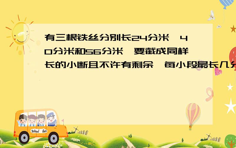 有三根铁丝分别长24分米,40分米和56分米,要截成同样长的小断且不许有剩余,每小段最长几分米?一共可以截成多少锻?