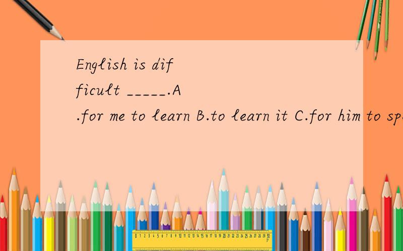 English is difficult _____.A.for me to learn B.to learn it C.for him to speak it