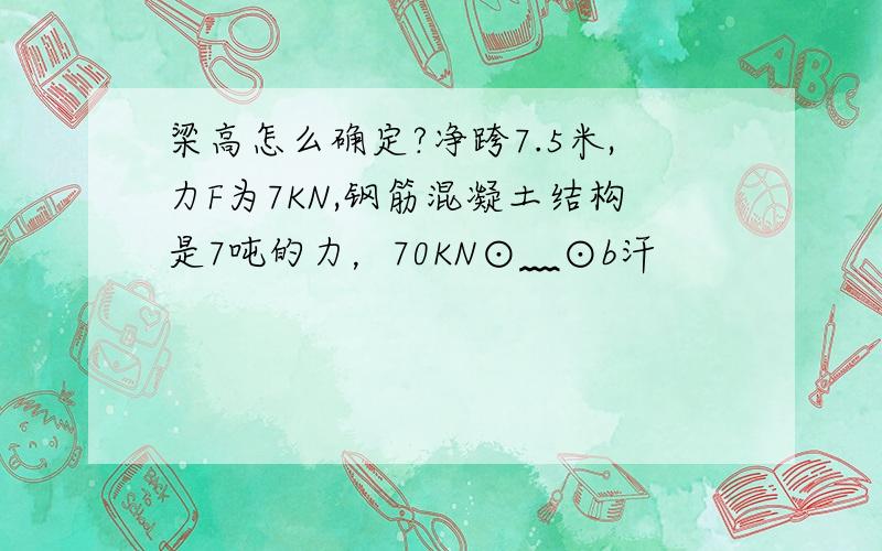 梁高怎么确定?净跨7.5米,力F为7KN,钢筋混凝土结构是7吨的力，70KN⊙﹏⊙b汗