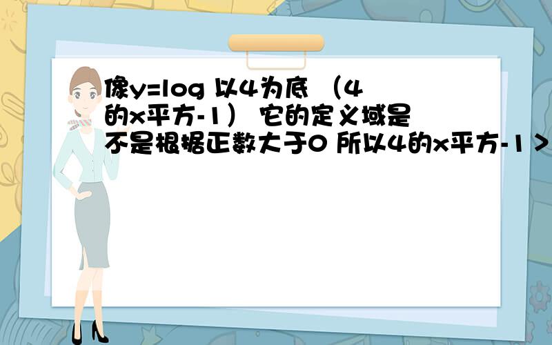 像y=log 以4为底 （4的x平方-1） 它的定义域是不是根据正数大于0 所以4的x平方-1＞0 解出的x范围就是其定义域?.可是我记得不是说定义域是4的x平方-1整个的范围呢.如果这个题给定的是定义域