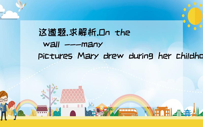 这道题.求解析.On the wall ---many pictures Mary drew during her childhood.A.hang   B.hangs  C.is hung   D.are hung这道题选A.为什么.为什么不选D勒.