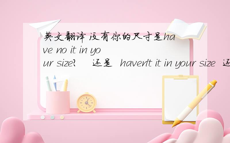 英文翻译 没有你的尺寸是have no it in your size?    还是  haven't it in your size  还是 don't have it in your  size