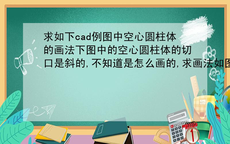 求如下cad例图中空心圆柱体的画法下图中的空心圆柱体的切口是斜的,不知道是怎么画的,求画法如图