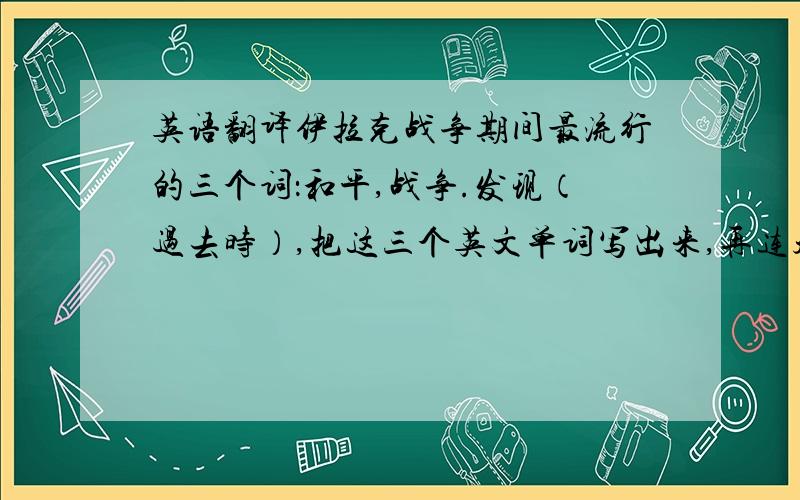 英语翻译伊拉克战争期间最流行的三个词：和平,战争.发现（过去时）,把这三个英文单词写出来,再连起来大声读三遍,你会揭开一个重大历史谜团.错了，是find的过去式。不是dicover