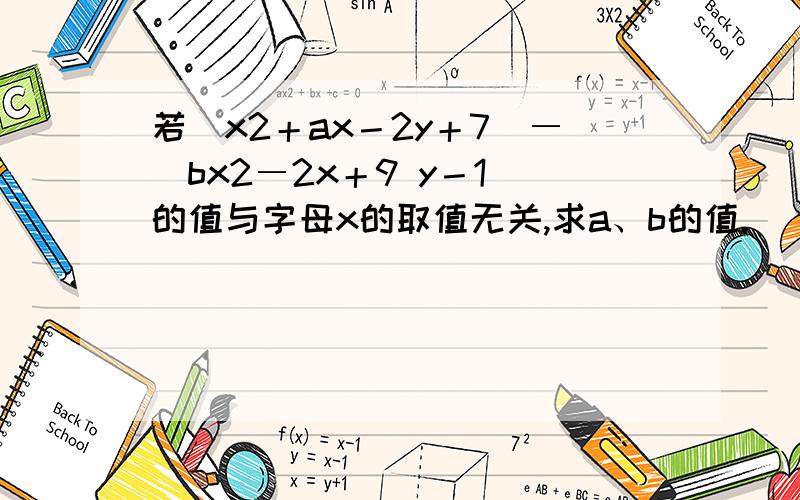 若(x2＋ax－2y＋7)―(bx2―2x＋9 y－1)的值与字母x的取值无关,求a、b的值.