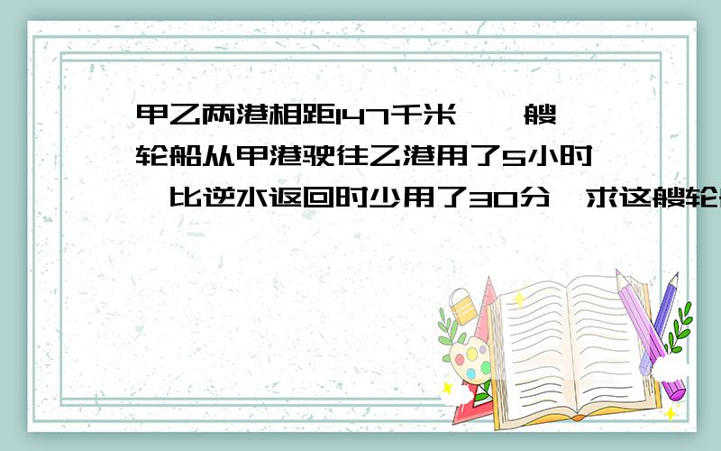 甲乙两港相距147千米,一艘轮船从甲港驶往乙港用了5小时,比逆水返回时少用了30分,求这艘轮船往返的平均速度.今天要急要的!