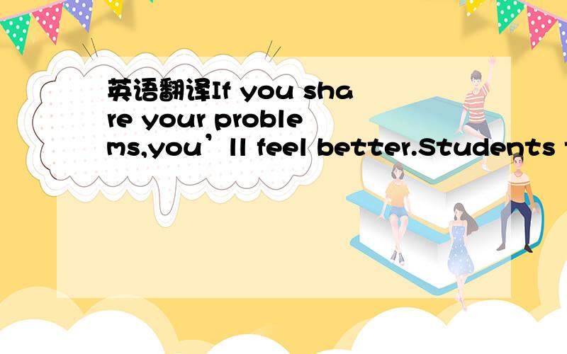 英语翻译If you share your problems,you’ll feel better.Students these days often have a lot of worries.Sometimes we have problems with our schoolwork,or arguments with our friends.Perhaps we even worry about our parents’problems.What can we do