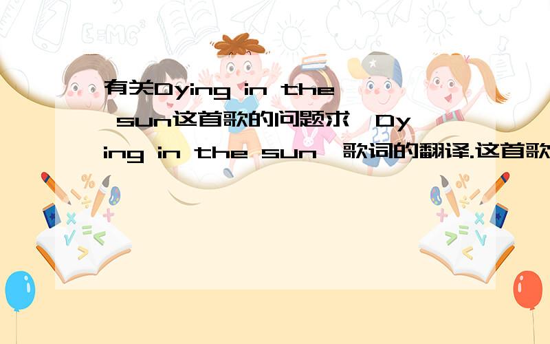 有关Dying in the sun这首歌的问题求《Dying in the sun》歌词的翻译.这首歌是谁唱的?什么时候出的?背后有什么感人故事吗?还有类似这样天籁般的歌曲吗?