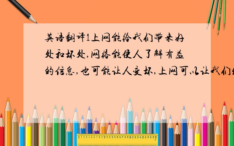 英语翻译1上网能给我们带来好处和坏处,网络能使人了解有益的信息,也可能让人变坏,上网可以让我们发邮件 聊天 查阅资料,给我们提供方便但网络游戏让人沉迷,影响身体健康所以我们应该