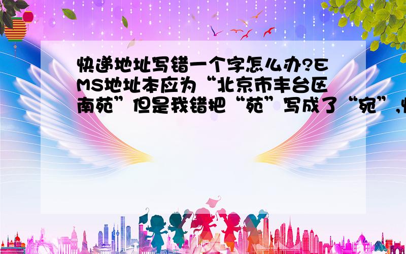 快递地址写错一个字怎么办?EMS地址本应为“北京市丰台区南苑”但是我错把“苑”写成了“宛”,快递员应该有经验北京不存在南宛吧?急死我了,寄往部队的又没有收件人联系电话,快递找不