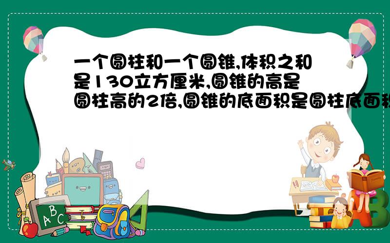 一个圆柱和一个圆锥,体积之和是130立方厘米,圆锥的高是圆柱高的2倍,圆锥的底面积是圆柱底面积的三分之二,求体积各是多少?