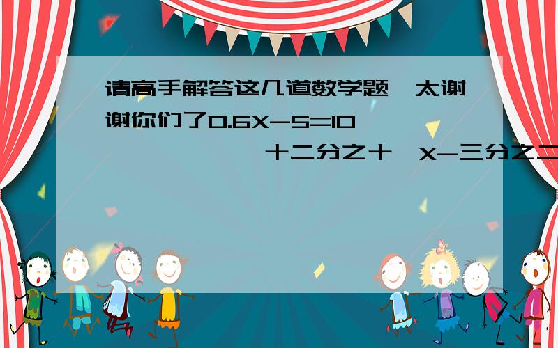 请高手解答这几道数学题,太谢谢你们了0.6X-5=10             十二分之十一X-三分之二X=0.3           X除以1.2=八分之五             1.8乘2+2X=14