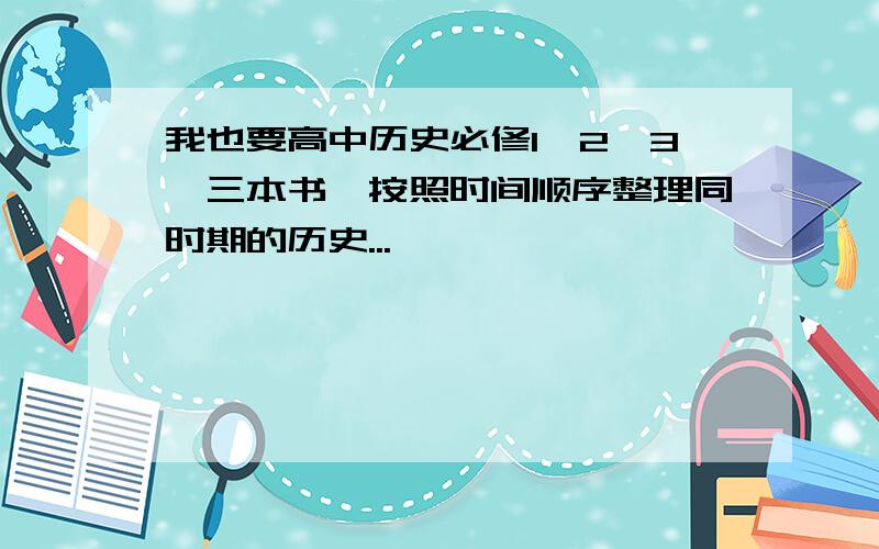 我也要高中历史必修1、2、3,三本书,按照时间顺序整理同时期的历史...