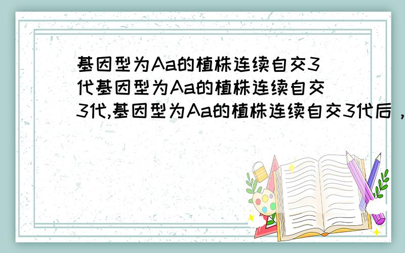 基因型为Aa的植株连续自交3代基因型为Aa的植株连续自交3代,基因型为Aa的植株连续自交3代后，显性个体中，纯合体的概率是A．1/8         B．1/9        C．7/9          D．7/16 答案是c。为什么呢？