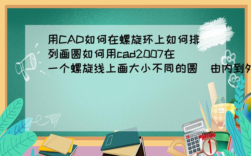 用CAD如何在螺旋环上如何排列画圆如何用cad2007在一个螺旋线上画大小不同的圆（由内到外 直径分别为20、18、16、14、12、11、10、9、8、7、6、5、4、3、2）,如何让大圆之间的间距大一些,小圆