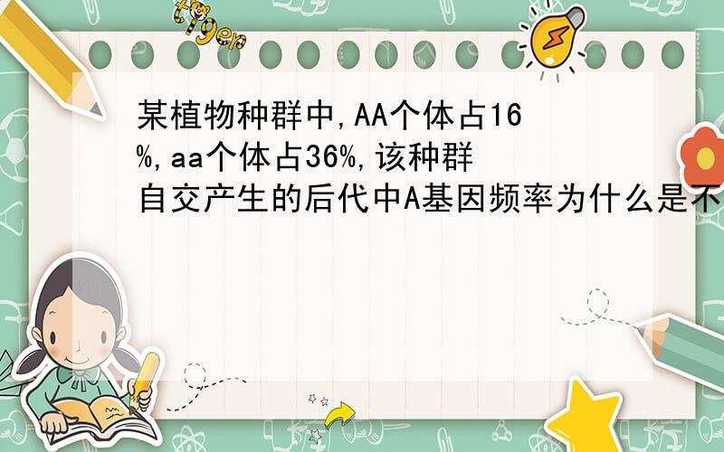 某植物种群中,AA个体占16%,aa个体占36%,该种群自交产生的后代中A基因频率为什么是不变的?请问怎样...某植物种群中,AA个体占16%,aa个体占36%,该种群自交产生的后代中A基因频率为什么是不变的?