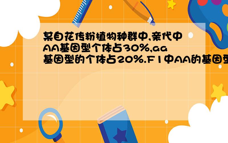 某自花传粉植物种群中,亲代中AA基因型个体占30％,aa基因型的个体占20％.F1中AA的基因型频率分别是多少为什么用30%+50%*1/4=12.5%来算,而不是30%*30%+50%*50%*1/4