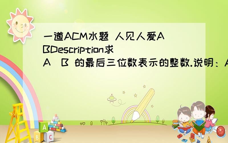 一道ACM水题 人见人爱A^BDescription求 A^B 的最后三位数表示的整数.说明：A^B的含义是