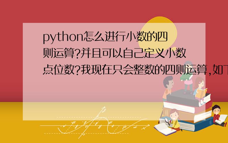 python怎么进行小数的四则运算?并且可以自己定义小数点位数?我现在只会整数的四则运算,如下：a= int(raw_input('please input number1:'))b= int(raw_input('please input number2:'))print 