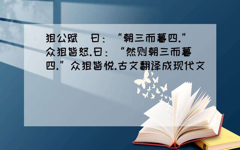 狙公赋芧曰：“朝三而暮四.”众狙皆怒.曰：“然则朝三而暮四.”众狙皆悦.古文翻译成现代文