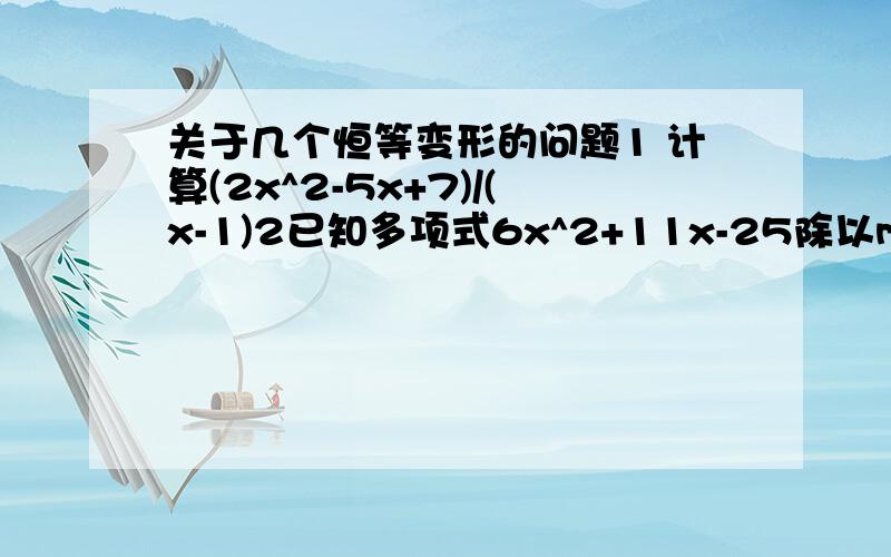 关于几个恒等变形的问题1 计算(2x^2-5x+7)/(x-1)2已知多项式6x^2+11x-25除以mx-5 得商式为2x+7 余式为n,求m,n的值3若a+1/a=2 则a^2+1/a^2=?4 若2x^2+x+2/(x^2+1)=m+[x/(x^2+1)] m=?5:若x/[(x-2)^2]=[m/(x-2)]+[n/(x-2)] m,n为常数