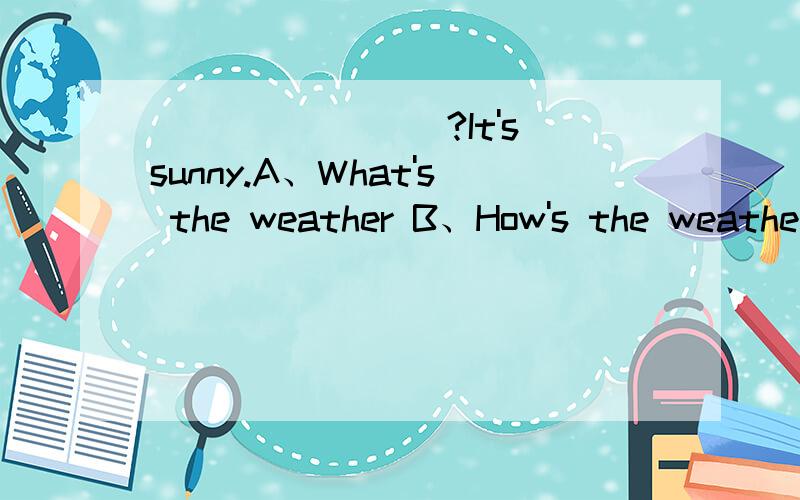 ________?It's sunny.A、What's the weather B、How's the weather like C、What's the weather like