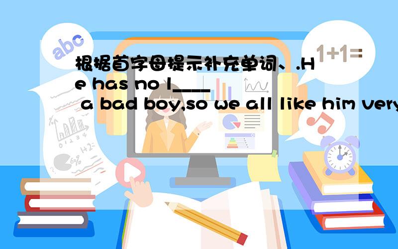 根据首字母提示补充单词、.He has no l____ a bad boy,so we all like him very much.