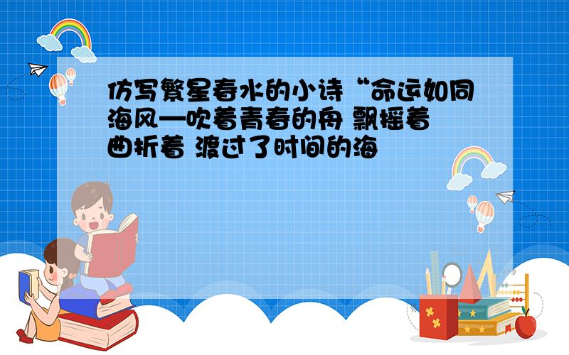 仿写繁星春水的小诗“命运如同海风—吹着青春的舟 飘摇着 曲折着 渡过了时间的海