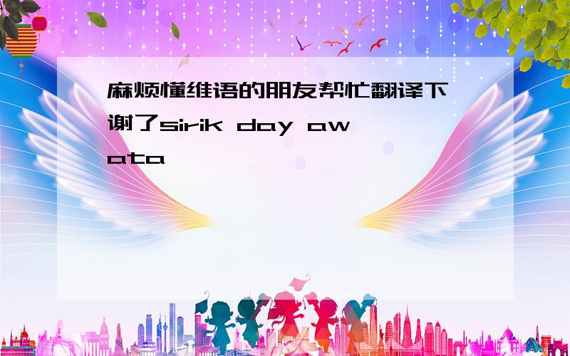 麻烦懂维语的朋友帮忙翻译下 谢了sirik day awata