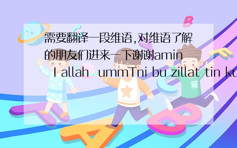 需要翻译一段维语,对维语了解的朋友们进来一下谢谢amin  I allah  ummTni bu zillat tin kutkuz  gin san  rabbil  alamin yardamni sandinla soraymiz I allah  biz ga yardam kil  amin                  谢谢!