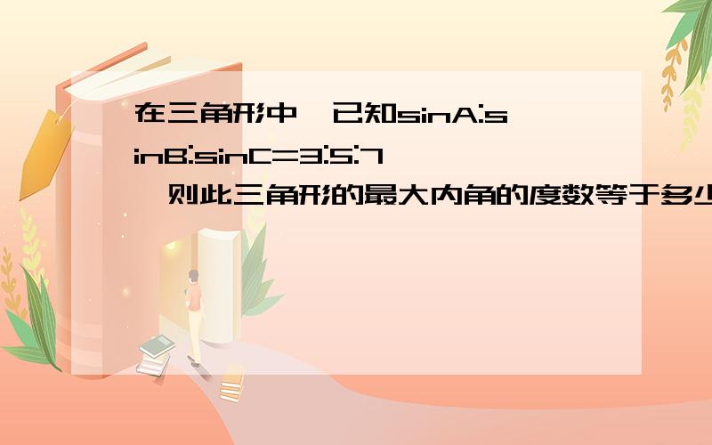 在三角形中,已知sinA:sinB:sinC=3:5:7,则此三角形的最大内角的度数等于多少?