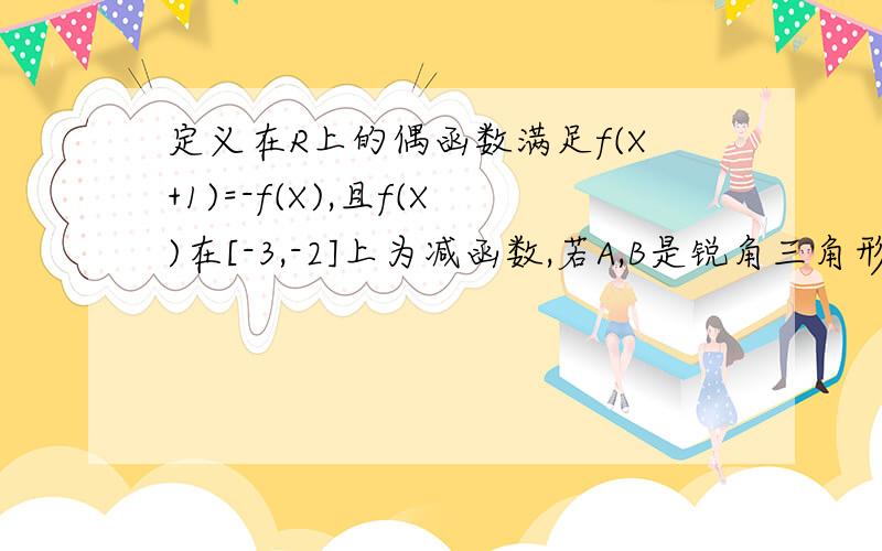 定义在R上的偶函数满足f(X+1)=-f(X),且f(X)在[-3,-2]上为减函数,若A,B是锐角三角形的两角,则定义在R上的偶函数满足f(X+2)=f(X),且f(X)在[-3,2]上为减函数,若A,B是锐角三角形的两角,则( )0 - 解决时间：20