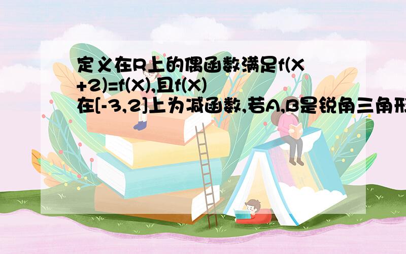 定义在R上的偶函数满足f(X+2)=f(X),且f(X)在[-3,2]上为减函数,若A,B是锐角三角形的两角,则( )A f(sinA)>f(cosB) B f(sinA)f(sinB) D f(cosA)