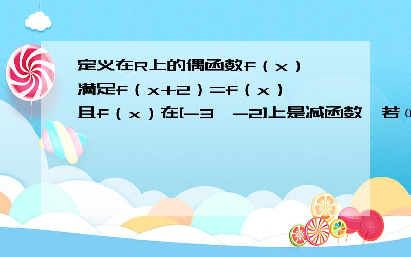 定义在R上的偶函数f（x）,满足f（x+2）=f（x）,且f（x）在[-3,-2]上是减函数,若α、β是锐角三角形中两个不相等的锐角,则（　　）A．f（cosα）< f（cosβ） B．f（sinα）＜f（cosβ）C．f（sinα）