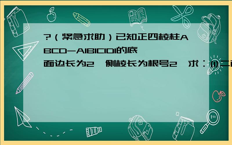 ?（紧急求助）已知正四棱柱ABCD-A1B1C1D1的底面边长为2,侧棱长为根号2,求：(1)二面角B1-AC-B的...?（紧急求助）已知正四棱柱ABCD-A1B1C1D1的底面边长为2,侧棱长为根号2,求：(1)二面角B1-AC-B的大小.(2)