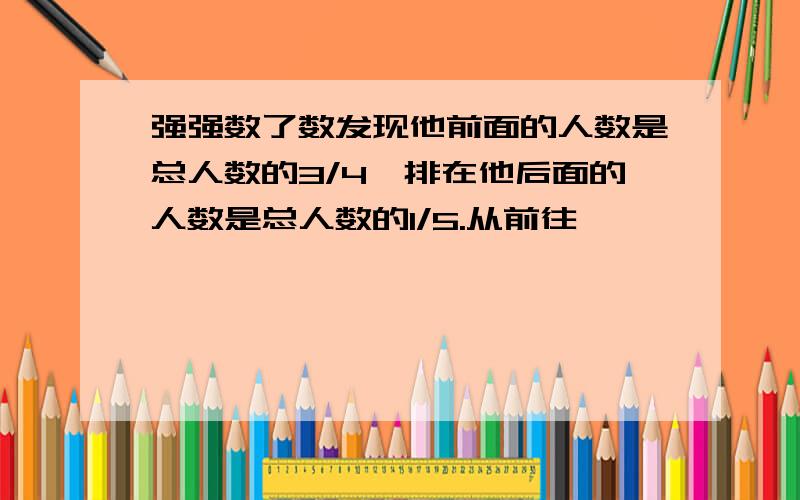 强强数了数发现他前面的人数是总人数的3/4,排在他后面的人数是总人数的1/5.从前往