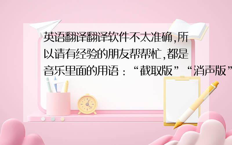 英语翻译翻译软件不太准确,所以请有经验的朋友帮帮忙,都是音乐里面的用语：“截取版”“消声版”“加长版”“短版”“预告版”“翻唱版”“加快版”“慢版”“预览版”“测试版”