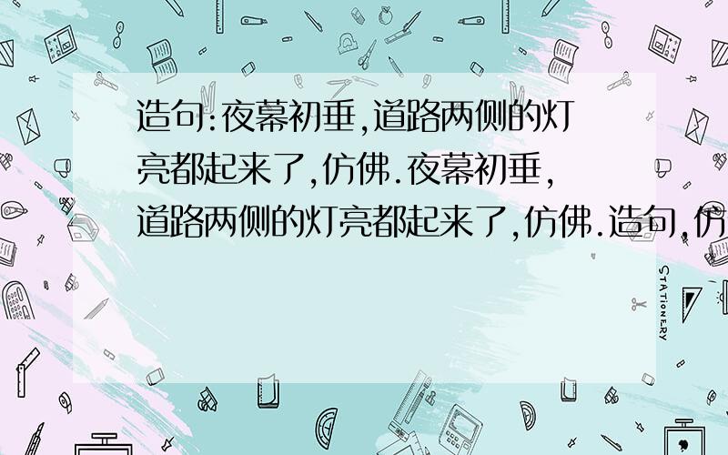 造句:夜幕初垂,道路两侧的灯亮都起来了,仿佛.夜幕初垂,道路两侧的灯亮都起来了,仿佛.造句,仿佛后面写点什么好?真的难了我一下