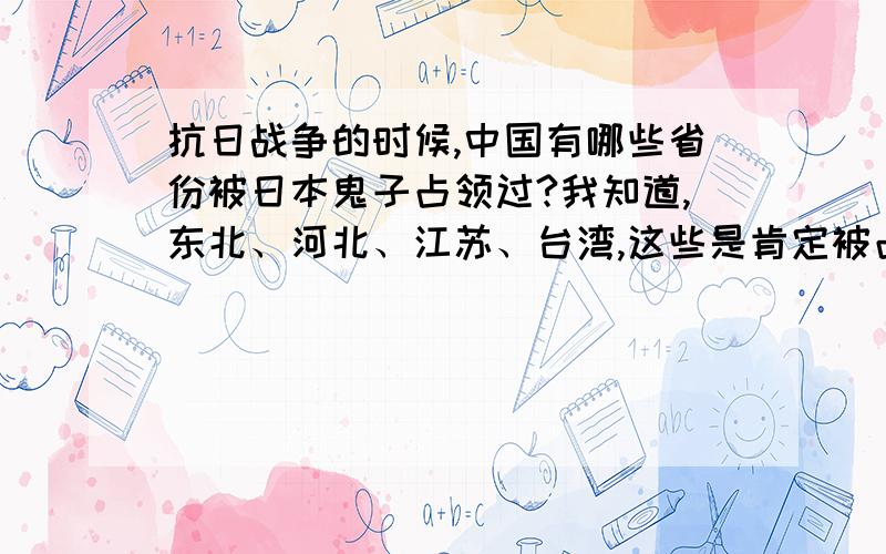 抗日战争的时候,中国有哪些省份被日本鬼子占领过?我知道,东北、河北、江苏、台湾,这些是肯定被占领的.其他的省份,还有哪个被全部占领,或是占领局部.