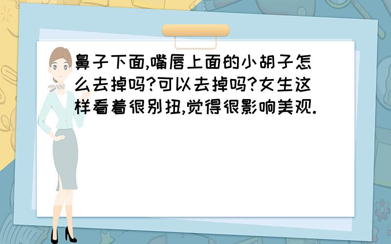 鼻子下面,嘴唇上面的小胡子怎么去掉吗?可以去掉吗?女生这样看着很别扭,觉得很影响美观.